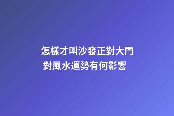 怎樣才叫沙發正對大門 對風水運勢有何影響
